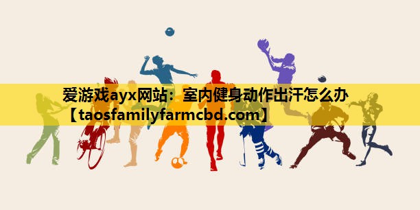 爱游戏ayx网站：室内健身动作出汗怎么办