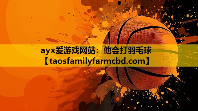 ayx爱游戏网站：他会打羽毛球