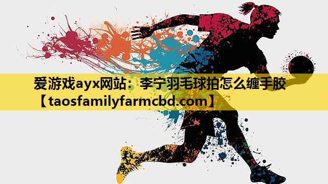 爱游戏ayx网站：李宁羽毛球拍怎么缠手胶